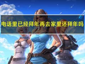 电话里已经拜年再去家里还拜年吗
