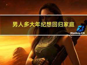 男人多大年纪想回归家庭