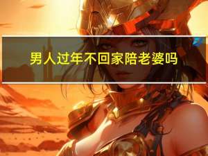 男人过年不回家陪老婆吗