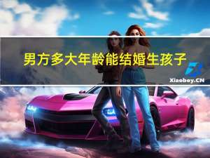 男方多大年龄能结婚生孩子
