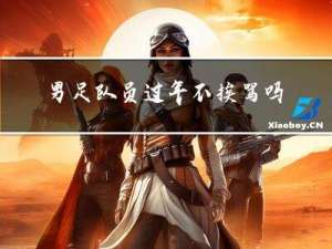 男足队员过年不挨骂吗视频