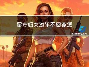 留守妇女过年不回家怎么办