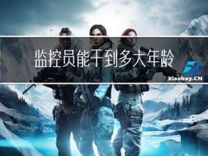 监控员能干到多大年龄去