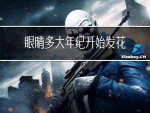 眼睛多大年纪开始发花