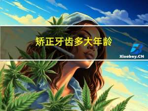 矫正牙齿多大年龄