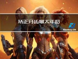 矫正牙齿最大年龄