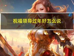 祝福领导过年好怎么说