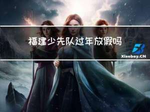 福建少先队过年放假吗