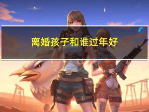 离婚孩子和谁过年好