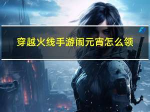 穿越火线手游闹元宵怎么领