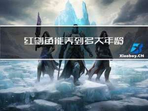 红剑鱼能养到多大年龄