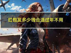 红包发多少钱合适过年不用
