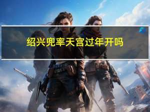 绍兴兜率天宫过年开吗