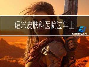 绍兴皮肤科医院过年上班吗