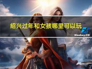 绍兴过年和女孩哪里可以玩
