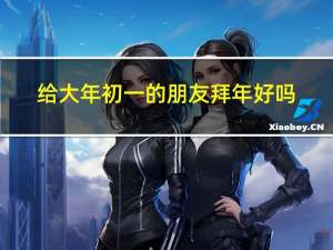 给大年初一的朋友拜年好吗