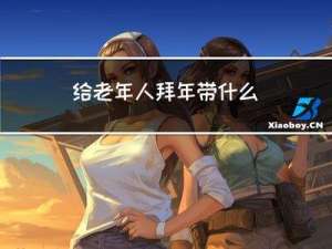 给老年人拜年带什么