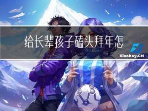 给长辈孩子磕头拜年怎么说