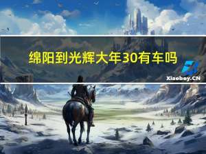 绵阳到光辉大年30有车吗