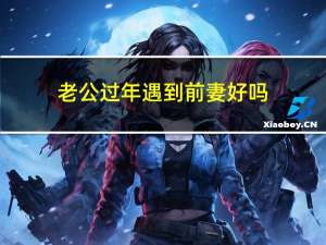 老公过年遇到前妻好吗