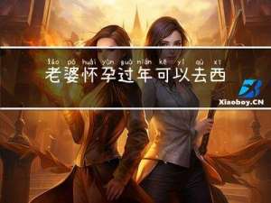 老婆怀孕过年可以去西安吗