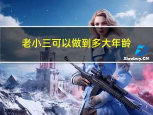 老小三可以做到多大年龄