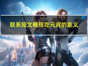 联系短文概括吃元宵的意义