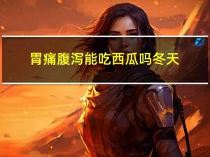 胃痛腹泻能吃西瓜吗冬天