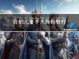 自制儿童冬天拖鞋教程视频