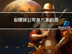 自媒体公司多大年龄退休