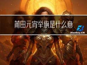 莆田元宵举旗是什么意思