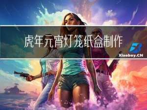 虎年元宵灯笼纸盒制作方法