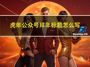 虎年公众号拜年标题怎么写
