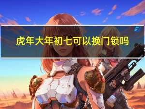 虎年大年初七可以换门锁吗