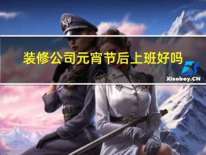 装修公司元宵节后上班好吗