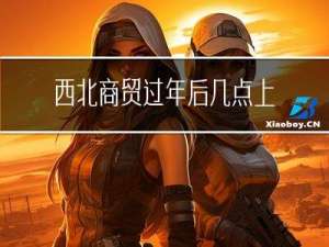 西北商贸过年后几点上班