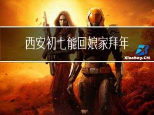 西安初七能回娘家拜年吗