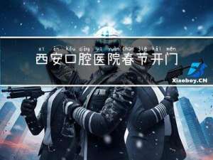 西安口腔医院春节开门吗