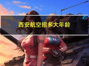 西安航空招多大年龄