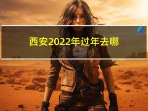 西安2022年过年去哪