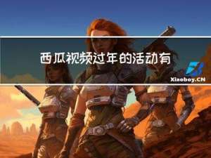 西瓜视频过年的活动有哪些