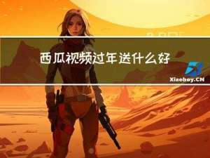 西瓜视频过年送什么好呢