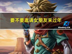 要不要邀请女朋友来过年