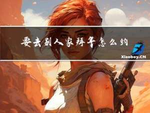 要去别人家拜年怎么约