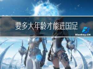 要多大年龄才能进国足队伍