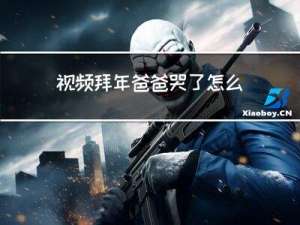 视频拜年爸爸哭了怎么办