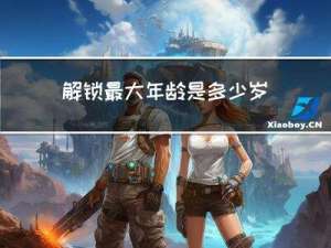 解锁最大年龄是多少岁