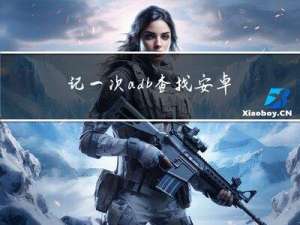 记一次adb查找安卓App崩溃报错记录