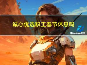 诚心优选职工春节休息吗