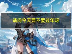 请问今天要不要过年呀
